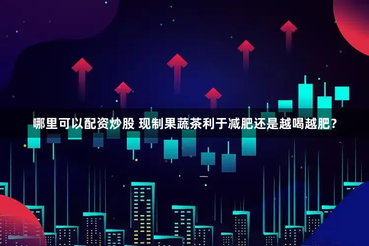 哪里可以配资炒股 现制果蔬茶利于减肥还是越喝越肥？