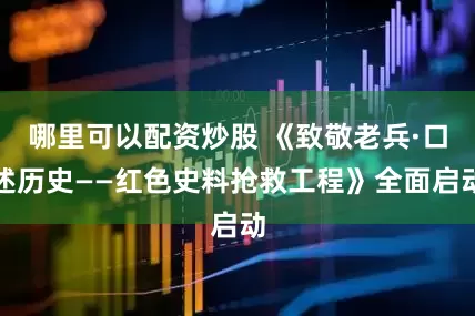哪里可以配资炒股 《致敬老兵·口述历史——红色史料抢救工程》全面启动