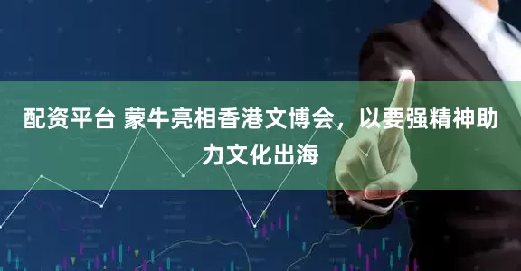 配资平台 蒙牛亮相香港文博会，以要强精神助力文化出海