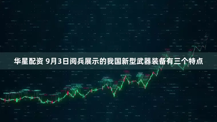华星配资 9月3日阅兵展示的我国新型武器装备有三个特点