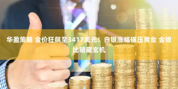 华盈策略 金价狂飙至3417美元！白银涨幅碾压黄金 金银比暗藏玄机