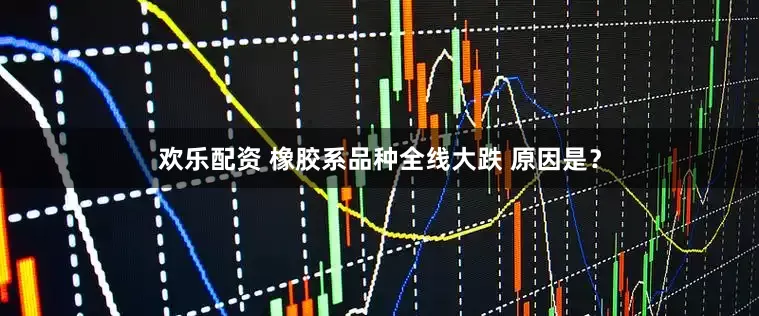 欢乐配资 橡胶系品种全线大跌 原因是？