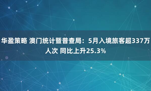 华盈策略 澳门统计暨普查局：5月入境旅客超337万人次 同比上升25.3%