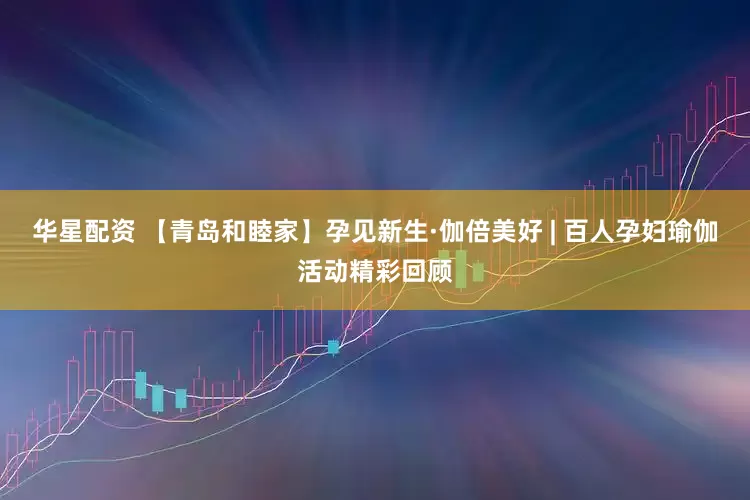 华星配资 【青岛和睦家】孕见新生·伽倍美好 | 百人孕妇瑜伽活动精彩回顾