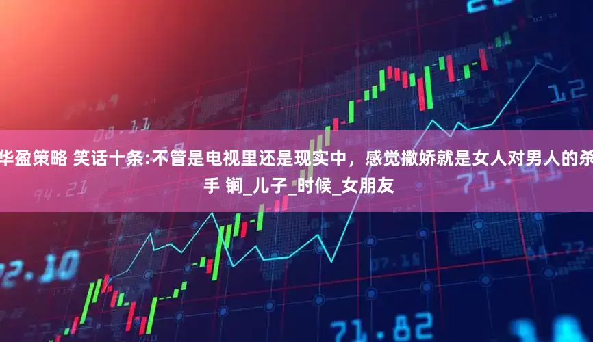 华盈策略 笑话十条:不管是电视里还是现实中，感觉撒娇就是女人对男人的杀 手 锏_儿子_时候_女朋友