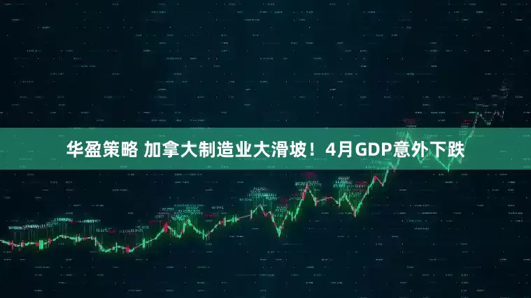 华盈策略 加拿大制造业大滑坡！4月GDP意外下跌