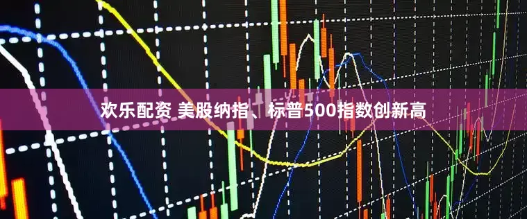 欢乐配资 美股纳指、标普500指数创新高