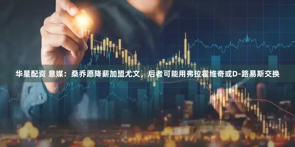 华星配资 意媒：桑乔愿降薪加盟尤文，后者可能用弗拉霍维奇或D-路易斯交换