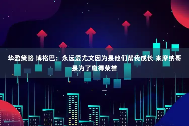 华盈策略 博格巴：永远爱尤文因为是他们帮我成长 来摩纳哥是为了赢得荣誉