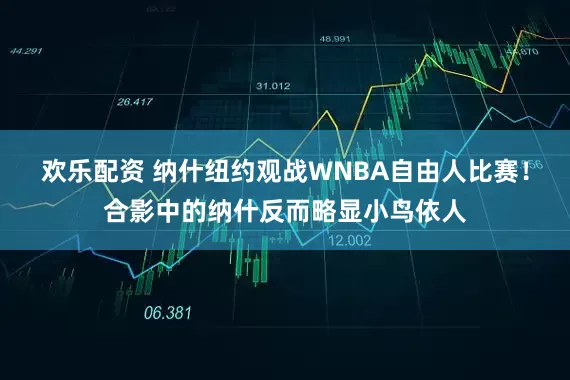 欢乐配资 纳什纽约观战WNBA自由人比赛！合影中的纳什反而略显小鸟依人