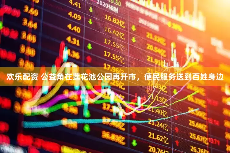欢乐配资 公益角在莲花池公园再开市，便民服务送到百姓身边