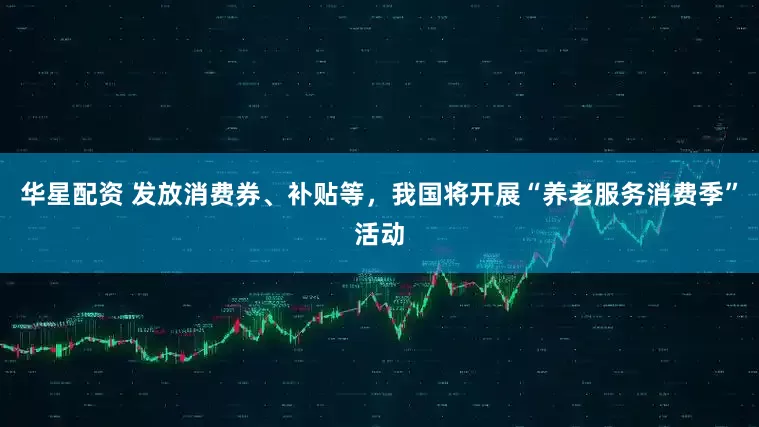 华星配资 发放消费券、补贴等，我国将开展“养老服务消费季”活动