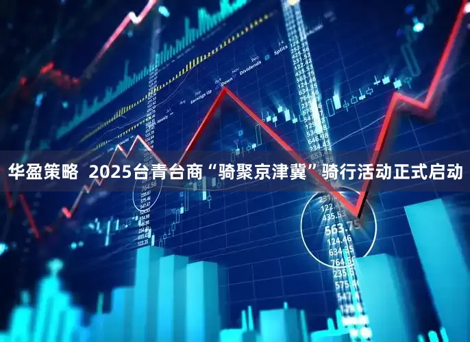 华盈策略  2025台青台商“骑聚京津冀”骑行活动正式启动