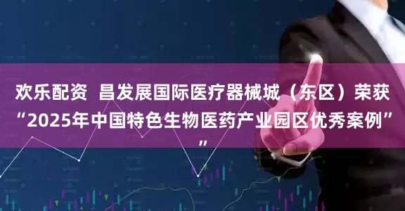 欢乐配资  昌发展国际医疗器械城（东区）荣获“2025年中国特色生物医药产业园区优秀案例”