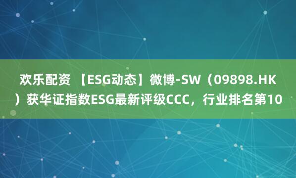 欢乐配资 【ESG动态】微博-SW（09898.HK）获华证指数ESG最新评级CCC，行业排名第10