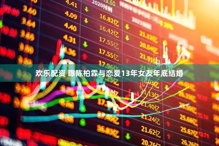 欢乐配资 曝陈柏霖与恋爱13年女友年底结婚