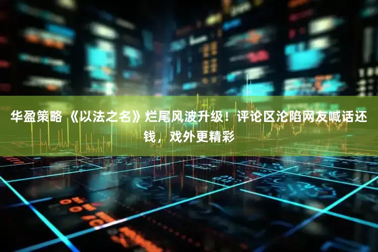 华盈策略 《以法之名》烂尾风波升级！评论区沦陷网友喊话还钱，戏外更精彩