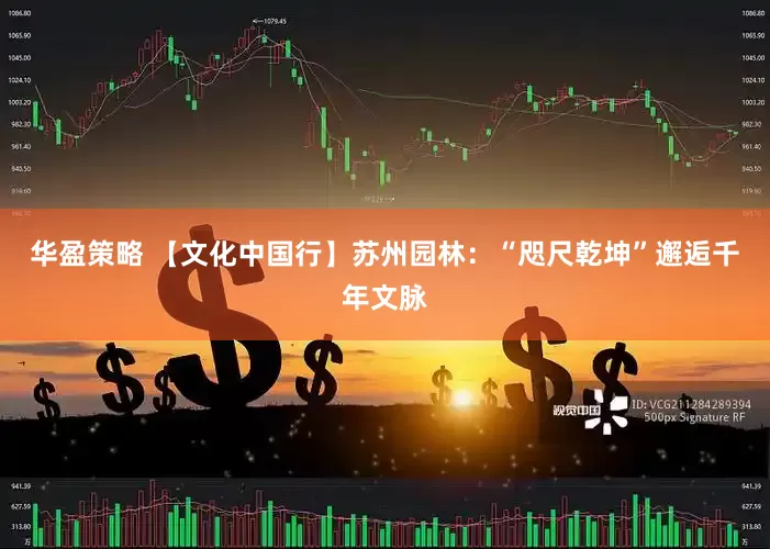 华盈策略 【文化中国行】苏州园林：“咫尺乾坤”邂逅千年文脉