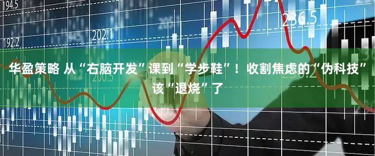 华盈策略 从“右脑开发”课到“学步鞋”！收割焦虑的“伪科技”该“退烧”了