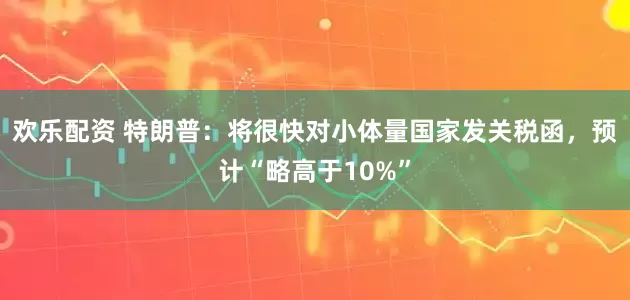 欢乐配资 特朗普：将很快对小体量国家发关税函，预计“略高于10%”