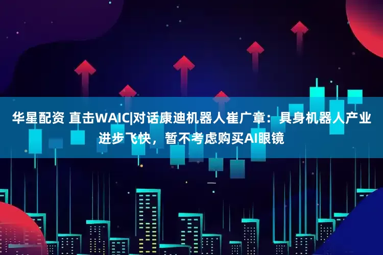 华星配资 直击WAIC|对话康迪机器人崔广章：具身机器人产业进步飞快，暂不考虑购买AI眼镜