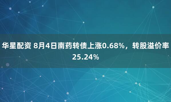 华星配资 8月4日南药转债上涨0.68%，转股溢价率25.24%