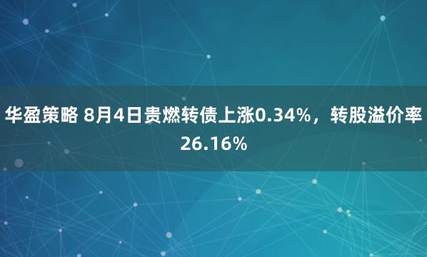 华盈策略 8月4日贵燃转债上涨0.34%，转股溢价率26.16%