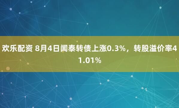 欢乐配资 8月4日闻泰转债上涨0.3%，转股溢价率41.01%