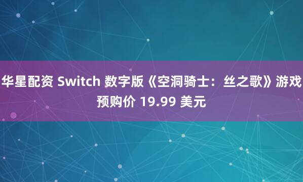 华星配资 Switch 数字版《空洞骑士：丝之歌》游戏预购价 19.99 美元