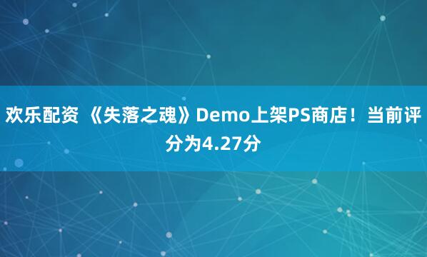 欢乐配资 《失落之魂》Demo上架PS商店！当前评分为4.27分