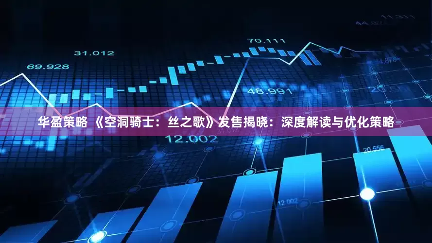 华盈策略 《空洞骑士：丝之歌》发售揭晓：深度解读与优化策略