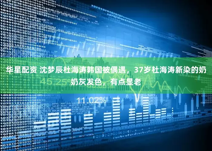 华星配资 沈梦辰杜海涛韩国被偶遇，37岁杜海涛新染的奶奶灰发色，有点显老