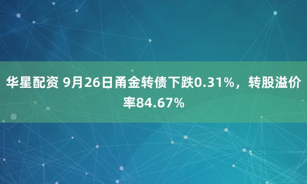 华星配资 9月26日甬金转债下跌0.31%，转股溢价率84.67%
