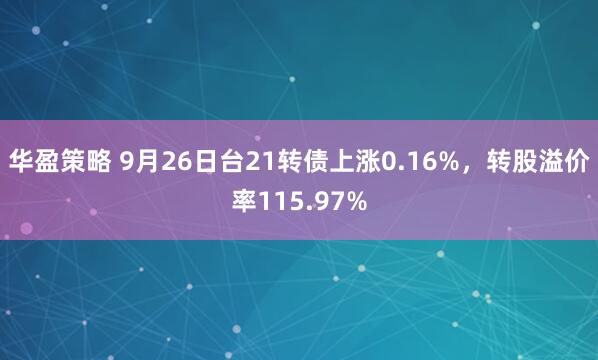 华盈策略 9月26日台21转债上涨0.16%，转股溢价率115.97%