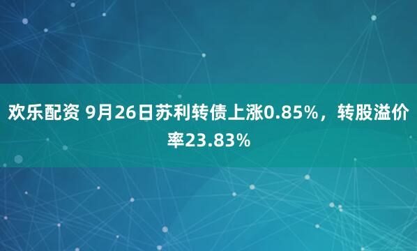 欢乐配资 9月26日苏利转债上涨0.85%，转股溢价率23.83%